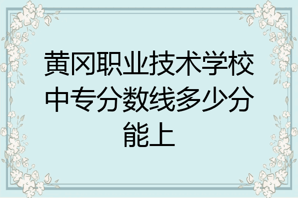 黄冈职业技术学校中专分数线多少分能上