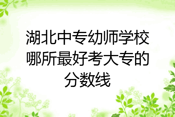 湖北中专幼师学校哪所最好考大专的分数线