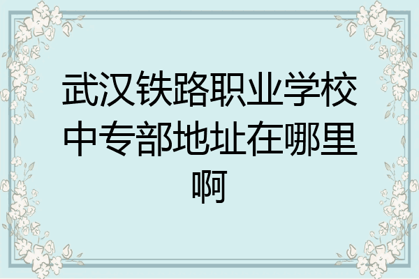 武汉铁路职业学校中专部地址在哪里啊