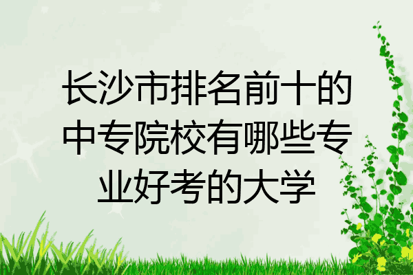 长沙市排名前十的中专院校有哪些专业好考的大学