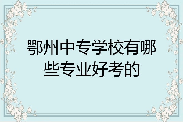 鄂州中专学校有哪些专业好考的