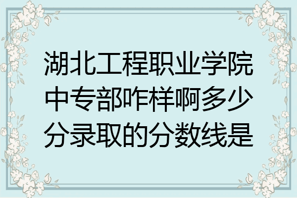 湖北工程职业学院中专部咋样啊多少分录取的分数线是