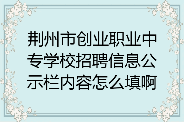 荆州市创业职业中专学校招聘信息公示栏内容怎么填啊