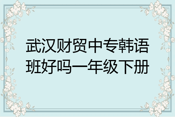 武汉财贸中专韩语班好吗一年级下册