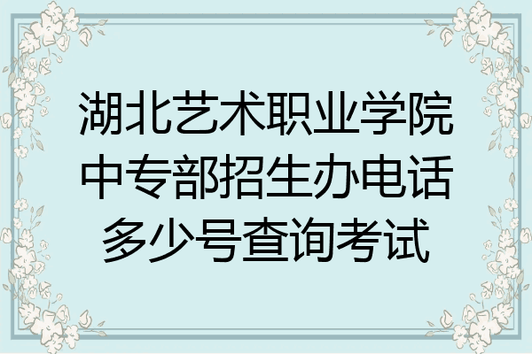 湖北艺术职业学院中专部招生办电话多少号查询考试