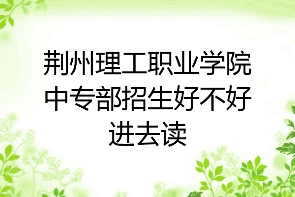 荆州理工职业学院中专部招生好不好进去读