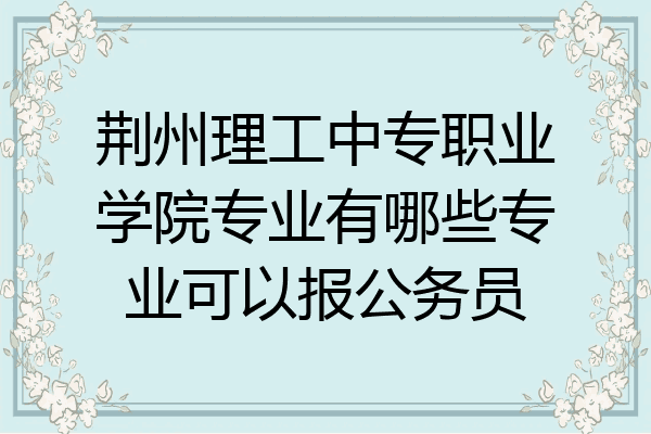 荆州理工中专职业学院专业有哪些专业可以报公务员