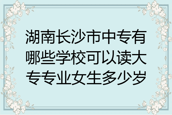 湖南长沙市中专有哪些学校可以读大专专业女生多少岁