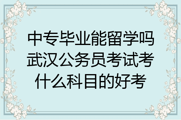 中专毕业能留学吗武汉公务员考试考什么科目的好考
