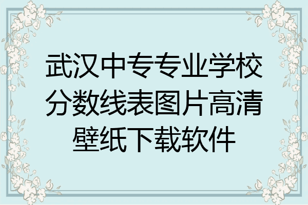 武汉中专专业学校分数线表图片高清壁纸下载软件