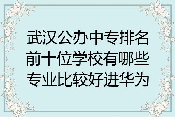 武汉公办中专排名前十位学校有哪些专业比较好进华为