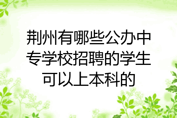 荆州有哪些公办中专学校招聘的学生可以上本科的