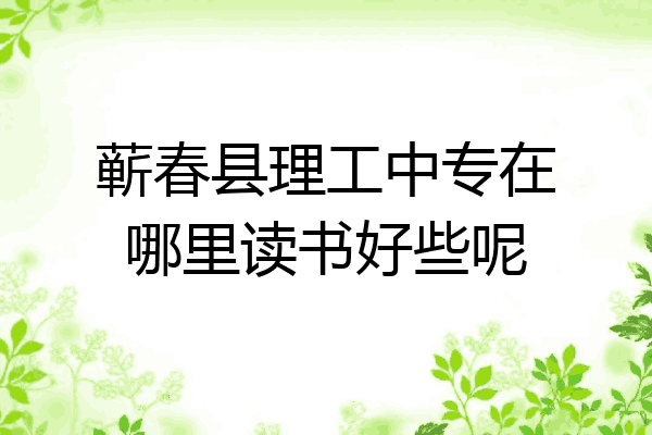 蕲春县理工中专在哪里读书好些呢