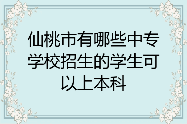 仙桃市有哪些中专学校招生的学生可以上本科
