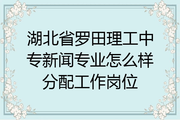湖北省罗田理工中专新闻专业怎么样分配工作岗位