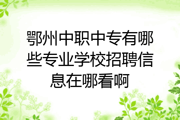 鄂州中职中专有哪些专业学校招聘信息在哪看啊