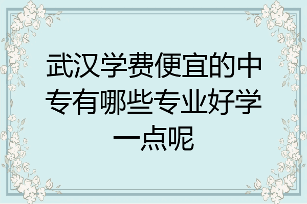 武汉学费便宜的中专有哪些专业好学一点呢