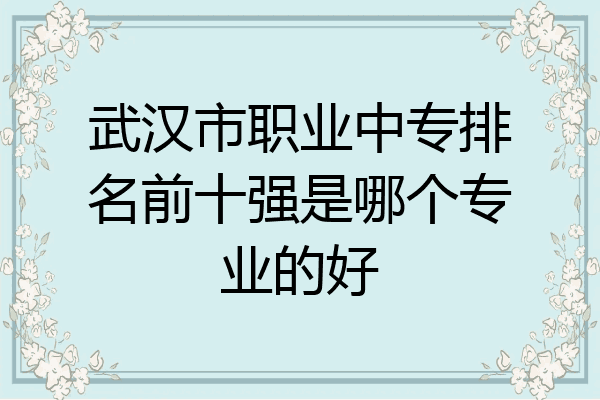武汉市职业中专排名前十强是哪个专业的好