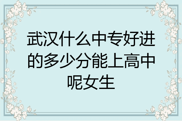 武汉什么中专好进的多少分能上高中呢女生