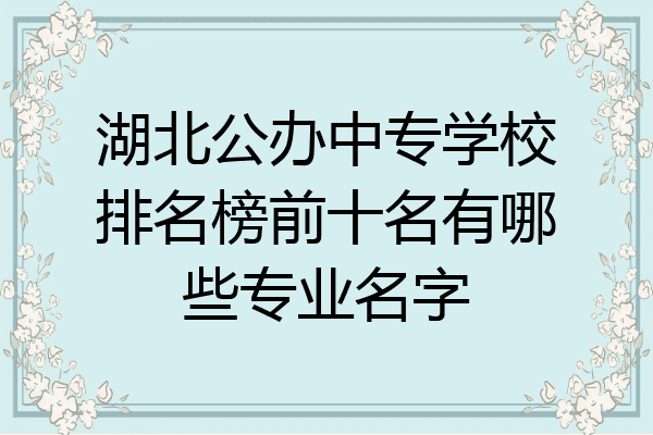 湖北公办中专学校排名榜前十名有哪些专业名字