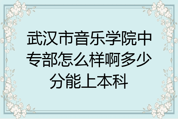 武汉市音乐学院中专部怎么样啊多少分能上本科
