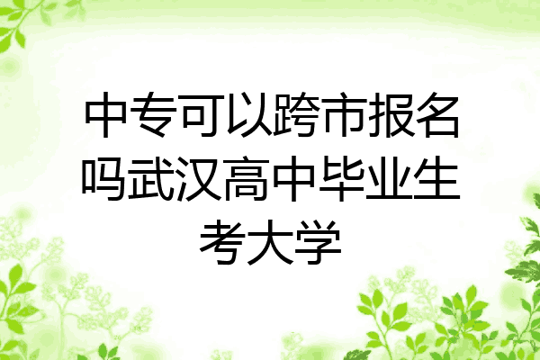 中专可以跨市报名吗武汉高中毕业生考大学