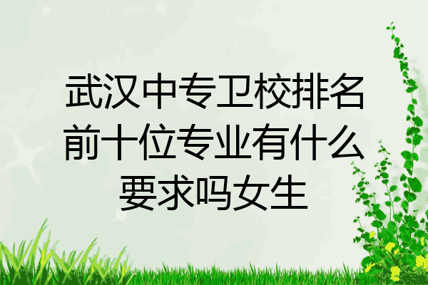 武汉中专卫校排名前十位专业有什么要求吗女生