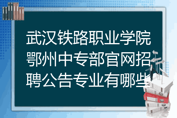武汉铁路职业学院鄂州中专部官网招聘公告专业有哪些