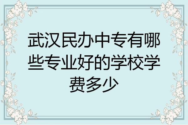 武汉民办中专有哪些专业好的学校学费多少