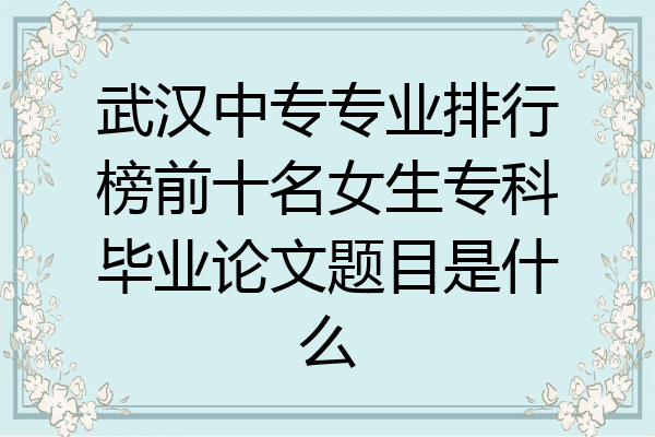 武汉中专专业排行榜前十名女生专科毕业论文题目是什么