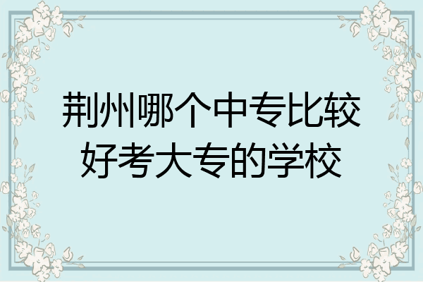 荆州哪个中专比较好考大专的学校