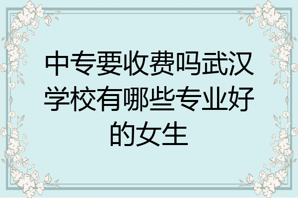 中专要收费吗武汉学校有哪些专业好的女生