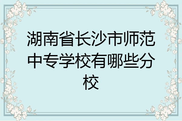 湖南省长沙市师范中专学校有哪些分校