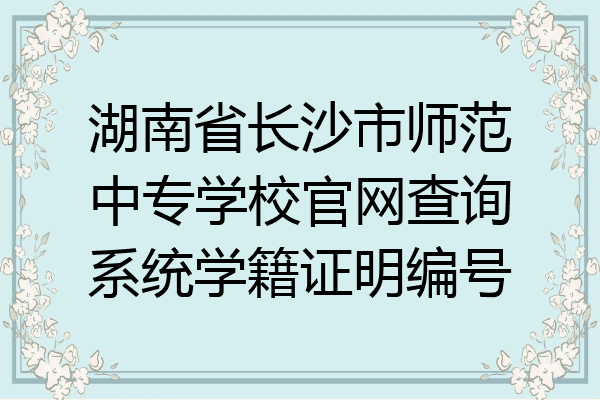 湖南省长沙市师范中专学校官网查询系统学籍证明编号