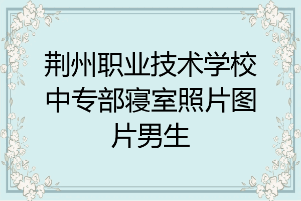 荆州职业技术学校中专部寝室照片图片男生