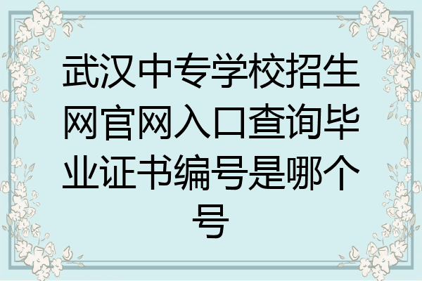武汉中专学校招生网官网入口查询毕业证书编号是哪个号