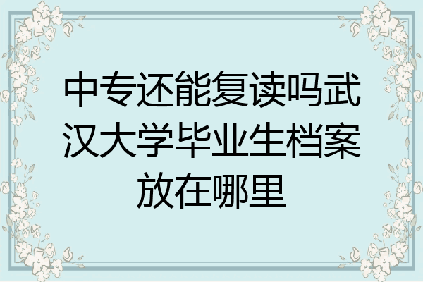 中专还能复读吗武汉大学毕业生档案放在哪里