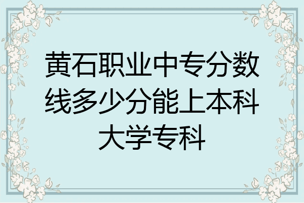 黄石职业中专分数线多少分能上本科大学专科