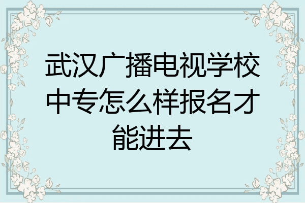 武汉广播电视学校中专怎么样报名才能进去