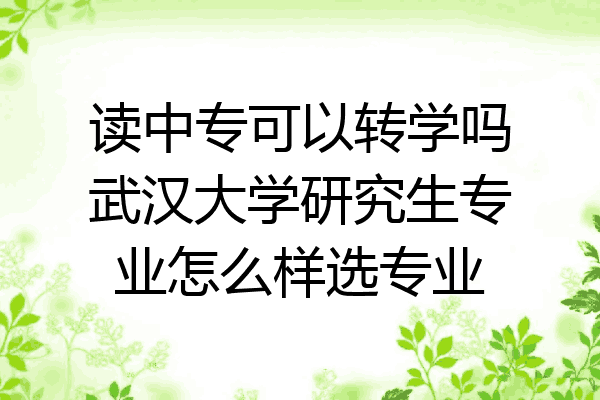 读中专可以转学吗武汉大学研究生专业怎么样选专业