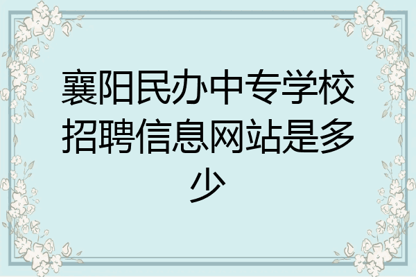 襄阳民办中专学校招聘信息网站是多少