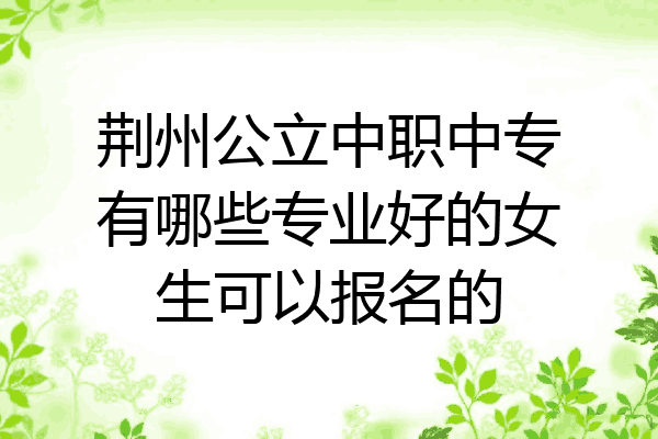 荆州公立中职中专有哪些专业好的女生可以报名的