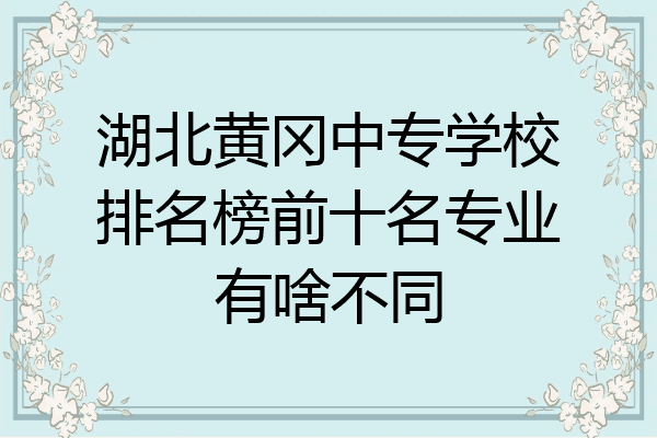 湖北黄冈中专学校排名榜前十名专业有啥不同