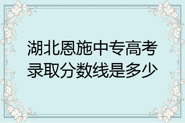 湖北恩施中专高考录取分数线是多少