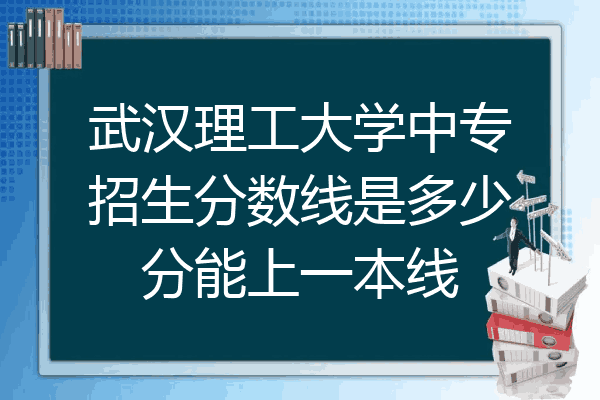 武汉理工大学中专招生分数线是多少分能上一本线