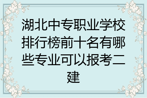 湖北中专职业学校排行榜前十名有哪些专业可以报考二建