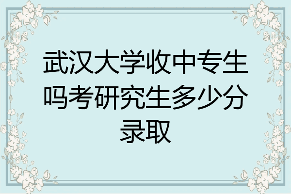 武汉大学收中专生吗考研究生多少分录取