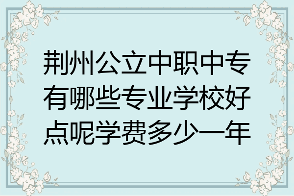 荆州公立中职中专有哪些专业学校好点呢学费多少一年