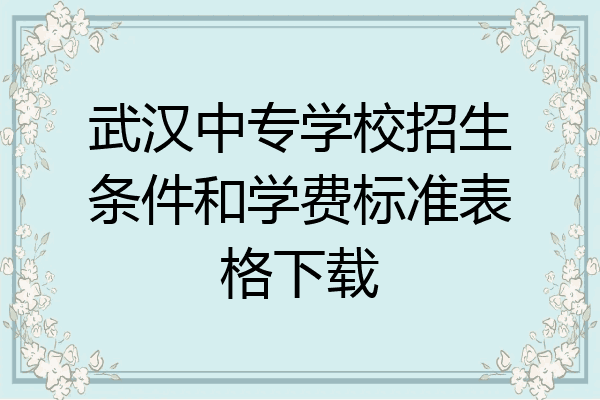 武汉中专学校招生条件和学费标准表格下载