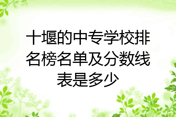 十堰的中专学校排名榜名单及分数线表是多少